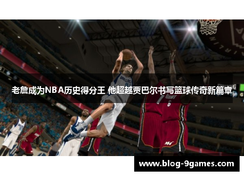 老詹成为NBA历史得分王 他超越贾巴尔书写篮球传奇新篇章