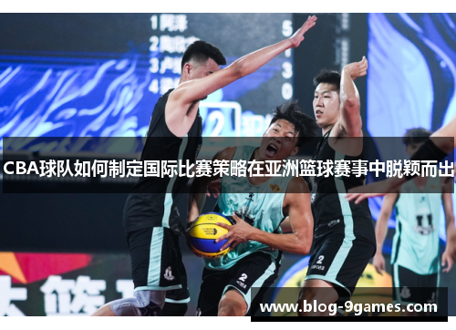 CBA球队如何制定国际比赛策略在亚洲篮球赛事中脱颖而出