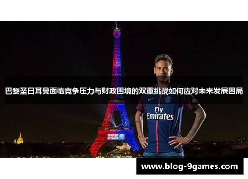 巴黎圣日耳曼面临竞争压力与财政困境的双重挑战如何应对未来发展困局