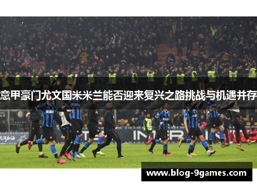 意甲豪门尤文国米米兰能否迎来复兴之路挑战与机遇并存
