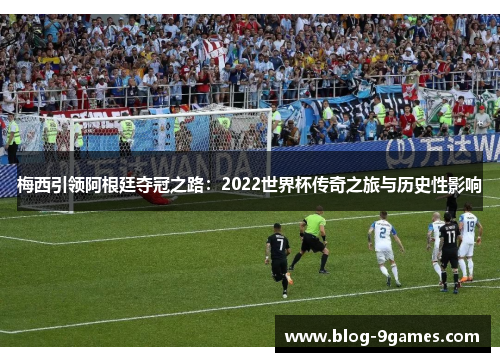 梅西引领阿根廷夺冠之路：2022世界杯传奇之旅与历史性影响