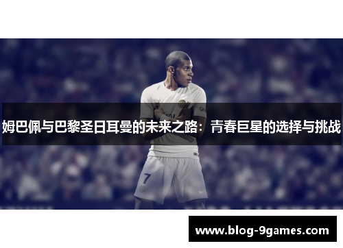 姆巴佩与巴黎圣日耳曼的未来之路：青春巨星的选择与挑战