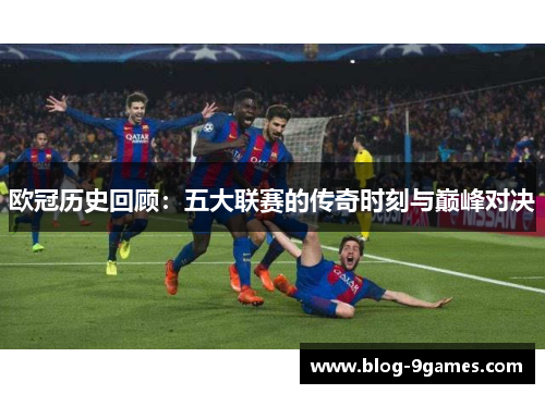 欧冠历史回顾：五大联赛的传奇时刻与巅峰对决