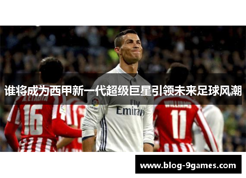 谁将成为西甲新一代超级巨星引领未来足球风潮