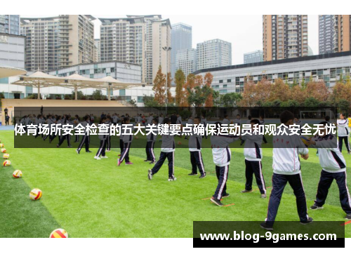 体育场所安全检查的五大关键要点确保运动员和观众安全无忧