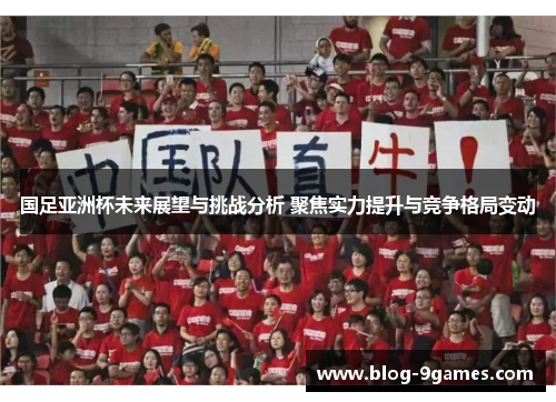 国足亚洲杯未来展望与挑战分析 聚焦实力提升与竞争格局变动