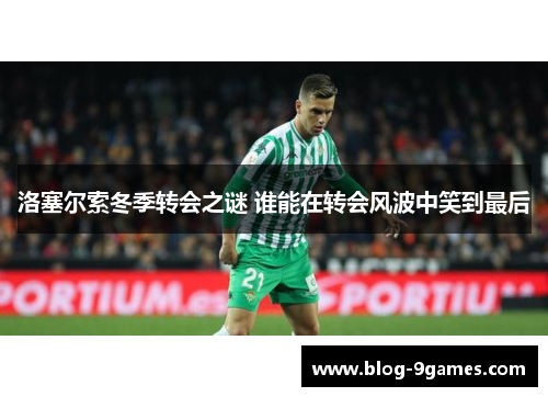 洛塞尔索冬季转会之谜 谁能在转会风波中笑到最后