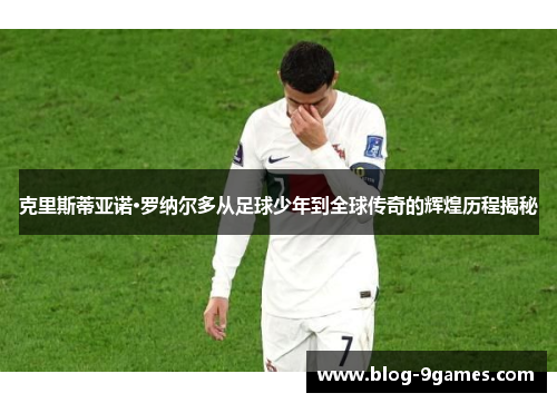 克里斯蒂亚诺·罗纳尔多从足球少年到全球传奇的辉煌历程揭秘