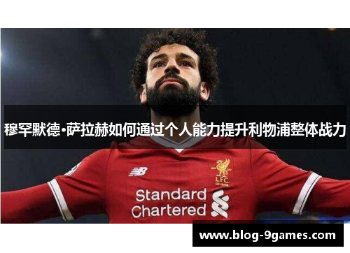 穆罕默德·萨拉赫如何通过个人能力提升利物浦整体战力