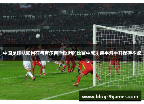 中国足球队如何在与吉尔吉斯斯坦的比赛中成功逼平对手并保持不败