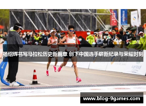 杨绍辉书写马拉松历史新篇章 创下中国选手崭新纪录与荣耀时刻