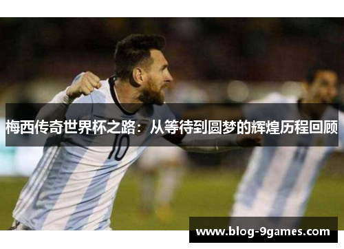 梅西传奇世界杯之路：从等待到圆梦的辉煌历程回顾