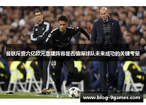 曼联斥资六亿欧元重建阵容是否值得球队未来成功的关键考量