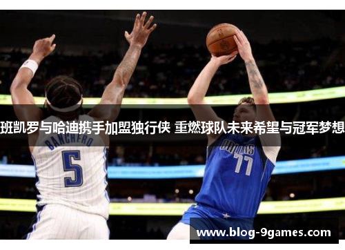 班凯罗与哈迪携手加盟独行侠 重燃球队未来希望与冠军梦想