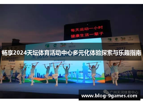 畅享2024天坛体育活动中心多元化体验探索与乐趣指南