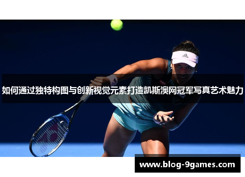 如何通过独特构图与创新视觉元素打造凯斯澳网冠军写真艺术魅力