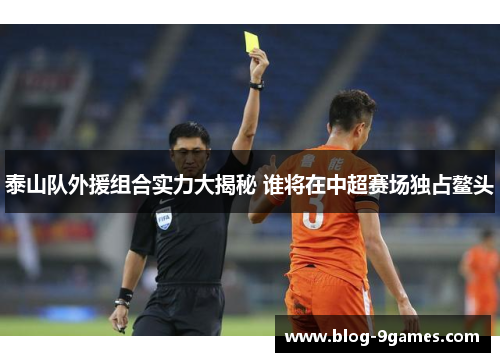 泰山队外援组合实力大揭秘 谁将在中超赛场独占鳌头