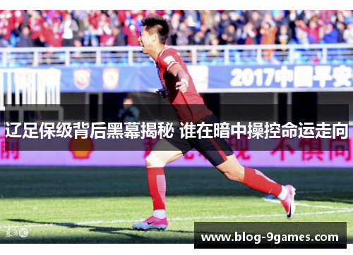 辽足保级背后黑幕揭秘 谁在暗中操控命运走向