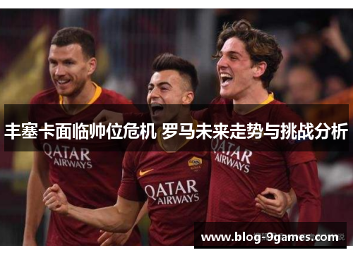 丰塞卡面临帅位危机 罗马未来走势与挑战分析
