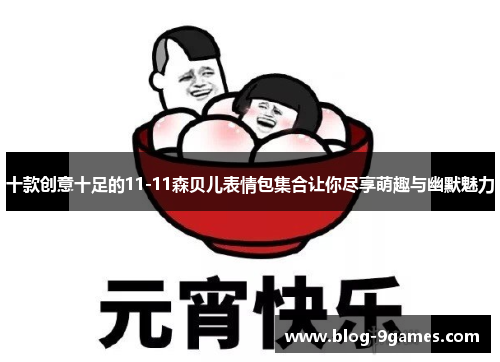 十款创意十足的11-11森贝儿表情包集合让你尽享萌趣与幽默魅力