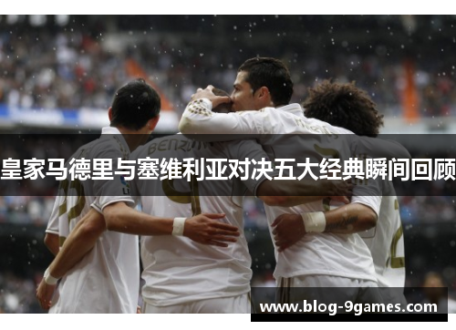 皇家马德里与塞维利亚对决五大经典瞬间回顾