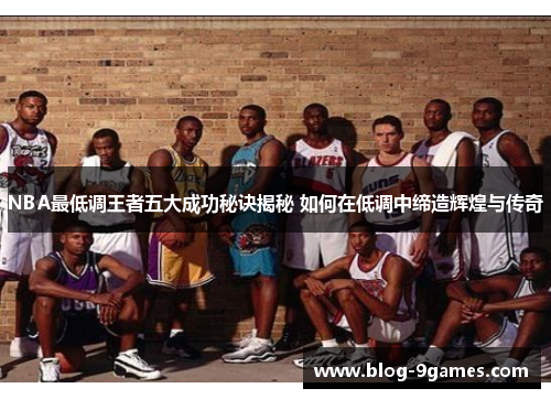 NBA最低调王者五大成功秘诀揭秘 如何在低调中缔造辉煌与传奇