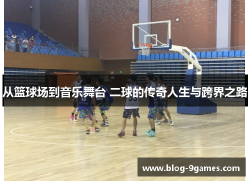从篮球场到音乐舞台 二球的传奇人生与跨界之路