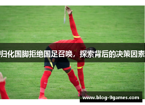 归化国脚拒绝国足召唤，探索背后的决策因素