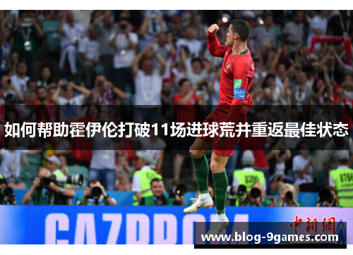 如何帮助霍伊伦打破11场进球荒并重返最佳状态