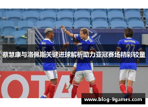 蔡慧康与洛佩斯关键进球解析助力亚冠赛场精彩较量