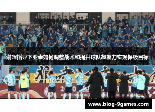 谢晖指导下亚泰如何调整战术和提升球队凝聚力实现保级目标