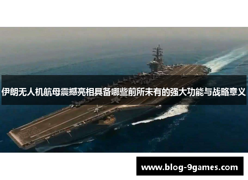 伊朗无人机航母震撼亮相具备哪些前所未有的强大功能与战略意义