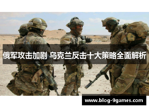 俄军攻击加剧 乌克兰反击十大策略全面解析