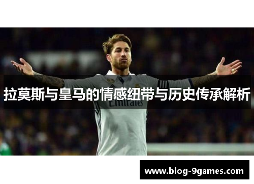 拉莫斯与皇马的情感纽带与历史传承解析