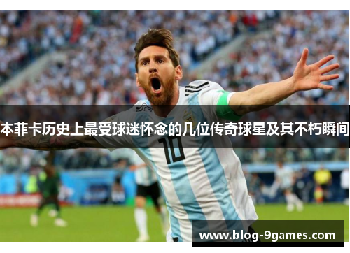 本菲卡历史上最受球迷怀念的几位传奇球星及其不朽瞬间