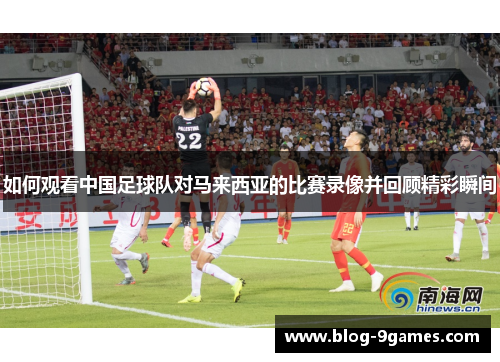 如何观看中国足球队对马来西亚的比赛录像并回顾精彩瞬间