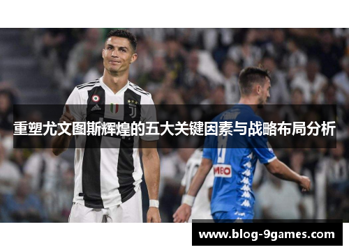 重塑尤文图斯辉煌的五大关键因素与战略布局分析