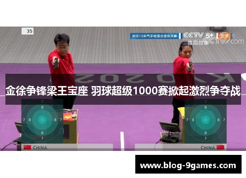 金徐争锋梁王宝座 羽球超级1000赛掀起激烈争夺战