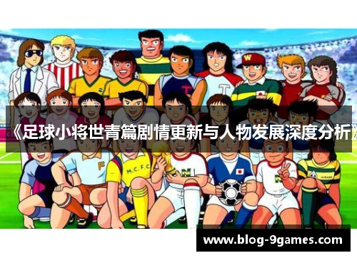 《足球小将世青篇剧情更新与人物发展深度分析》