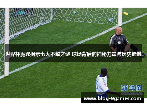 世界杯魔咒揭示七大不解之谜 球场背后的神秘力量与历史遗憾
