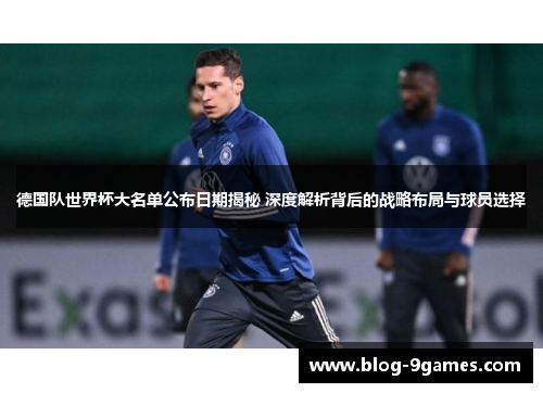 德国队世界杯大名单公布日期揭秘 深度解析背后的战略布局与球员选择