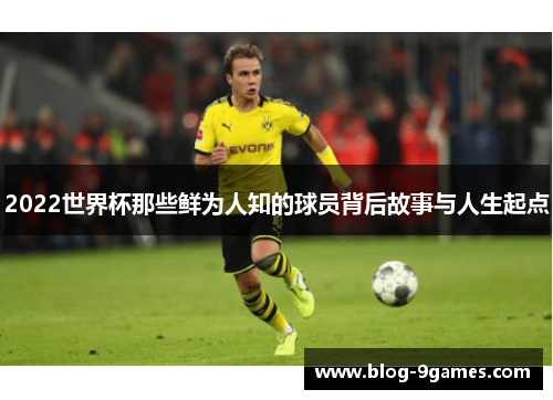 2022世界杯那些鲜为人知的球员背后故事与人生起点