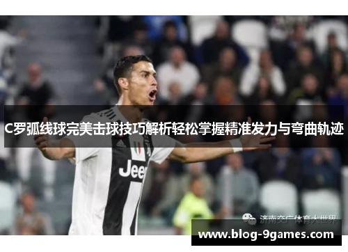 C罗弧线球完美击球技巧解析轻松掌握精准发力与弯曲轨迹