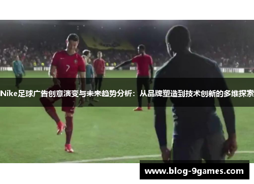 Nike足球广告创意演变与未来趋势分析：从品牌塑造到技术创新的多维探索