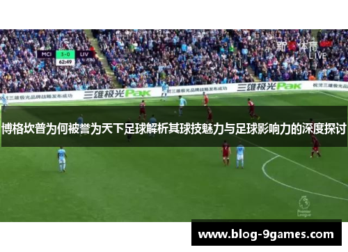 博格坎普为何被誉为天下足球解析其球技魅力与足球影响力的深度探讨