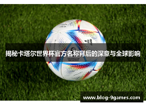 揭秘卡塔尔世界杯官方名称背后的深意与全球影响