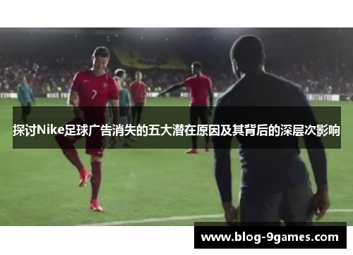 探讨Nike足球广告消失的五大潜在原因及其背后的深层次影响