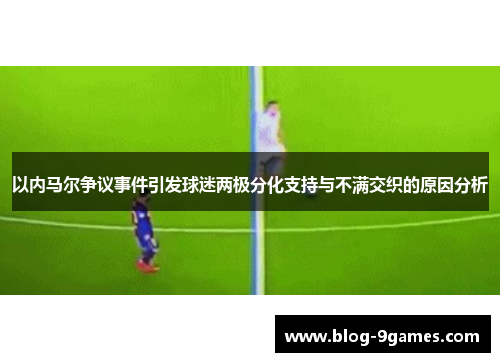 以内马尔争议事件引发球迷两极分化支持与不满交织的原因分析