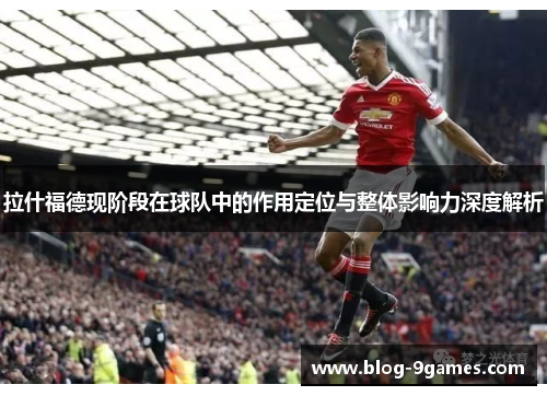 拉什福德现阶段在球队中的作用定位与整体影响力深度解析