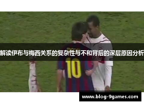 解读伊布与梅西关系的复杂性与不和背后的深层原因分析